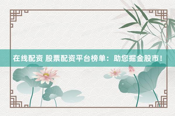 在线配资 股票配资平台榜单：助您掘金股市！