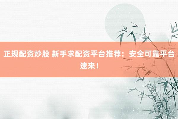 正规配资炒股 新手求配资平台推荐：安全可靠平台速来！
