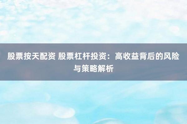 股票按天配资 股票杠杆投资：高收益背后的风险与策略解析