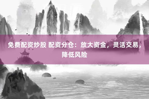 免费配资炒股 配资分仓：放大资金，灵活交易，降低风险