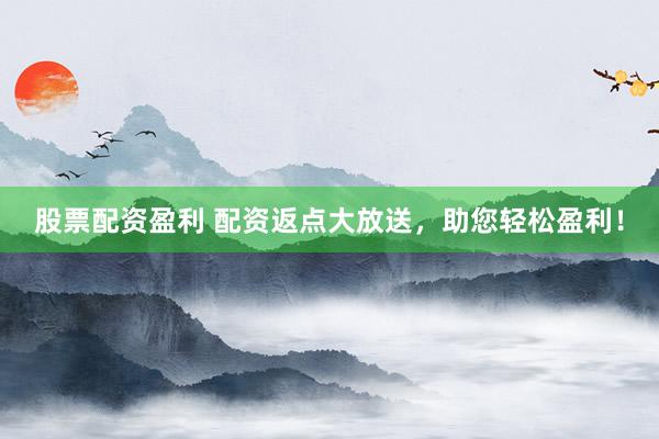 股票配资盈利 配资返点大放送，助您轻松盈利！