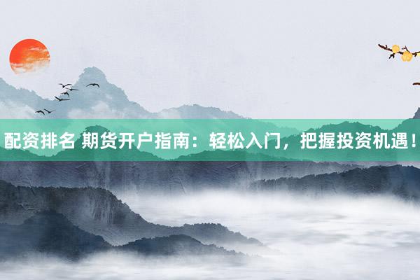 配资排名 期货开户指南：轻松入门，把握投资机遇！