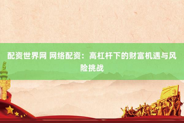 配资世界网 网络配资：高杠杆下的财富机遇与风险挑战