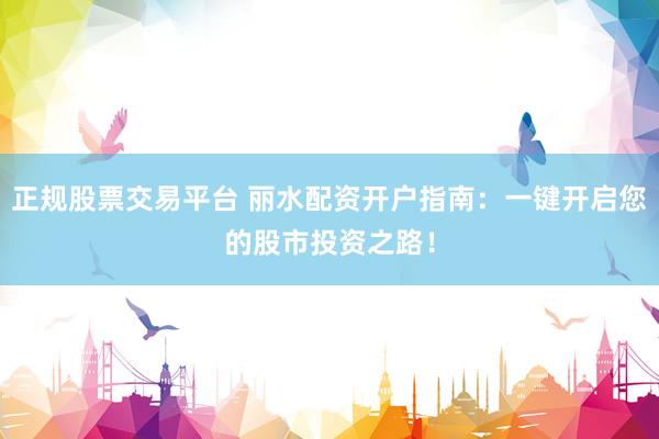 正规股票交易平台 丽水配资开户指南：一键开启您的股市投资之路！