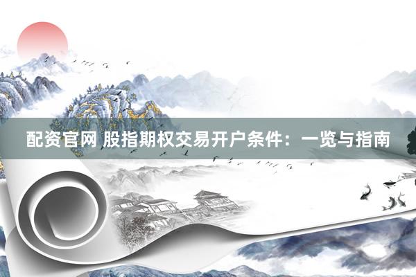 配资官网 股指期权交易开户条件：一览与指南
