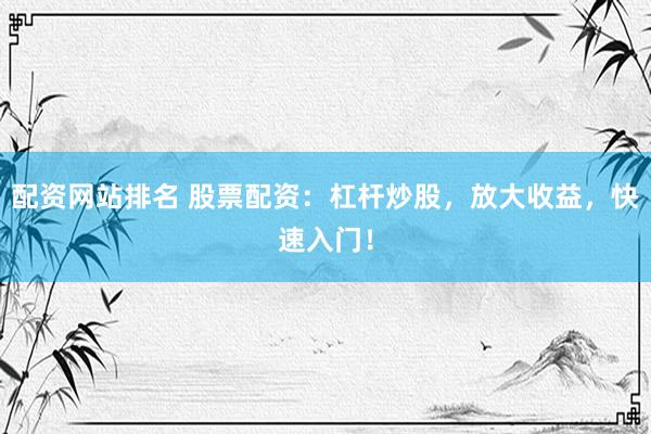 配资网站排名 股票配资：杠杆炒股，放大收益，快速入门！
