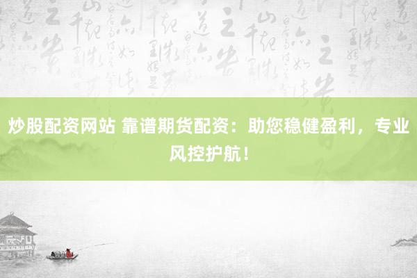 炒股配资网站 靠谱期货配资：助您稳健盈利，专业风控护航！