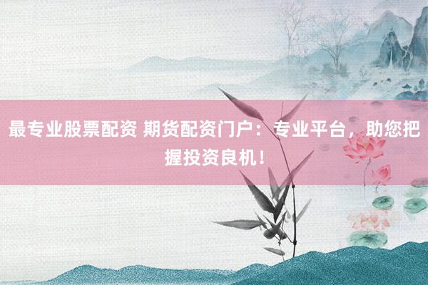 最专业股票配资 期货配资门户：专业平台，助您把握投资良机！