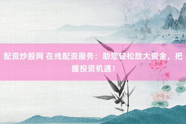 配资炒股网 在线配资服务：助您轻松放大资金，把握投资机遇！