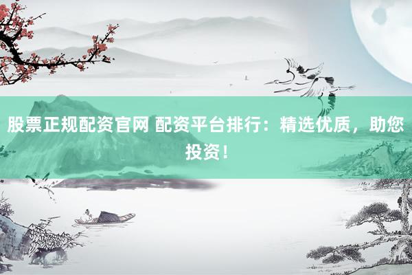 股票正规配资官网 配资平台排行：精选优质，助您投资！
