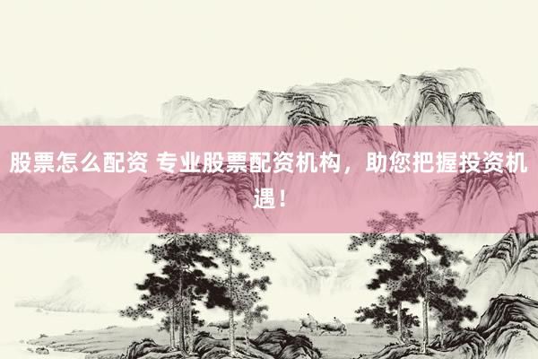 股票怎么配资 专业股票配资机构，助您把握投资机遇！