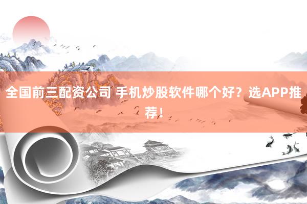 全国前三配资公司 手机炒股软件哪个好？选APP推荐！