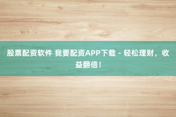 股票配资软件 我要配资APP下载 - 轻松理财，收益翻倍！