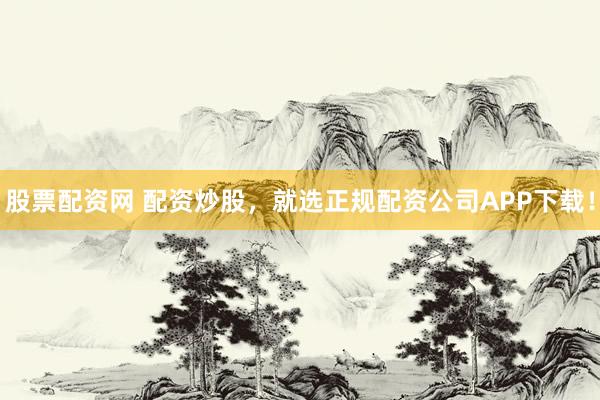 股票配资网 配资炒股，就选正规配资公司APP下载！