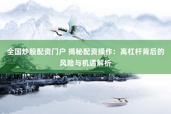 全国炒股配资门户 揭秘配资操作：高杠杆背后的风险与机遇解析