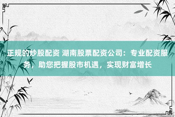 正规的炒股配资 湖南股票配资公司：专业配资服务，助您把握股市机遇，实现财富增长