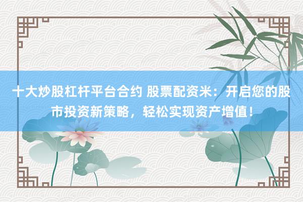 十大炒股杠杆平台合约 股票配资米：开启您的股市投资新策略，轻松实现资产增值！