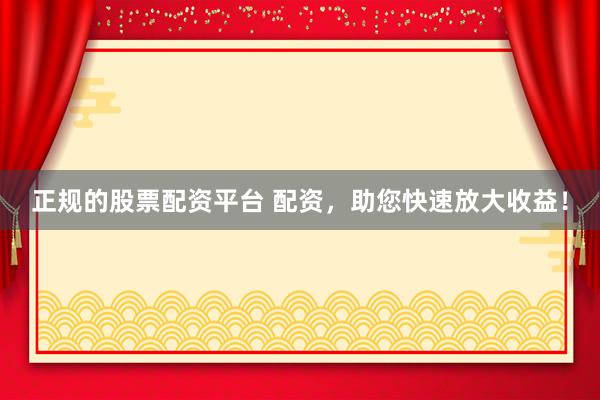 正规的股票配资平台 配资，助您快速放大收益！