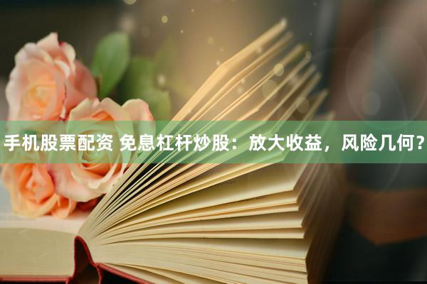 手机股票配资 免息杠杆炒股：放大收益，风险几何？