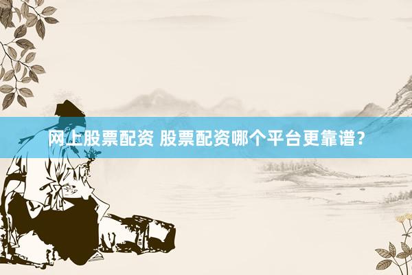 网上股票配资 股票配资哪个平台更靠谱？