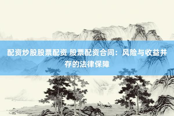 配资炒股股票配资 股票配资合同：风险与收益并存的法律保障