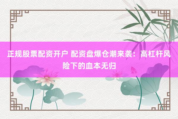 正规股票配资开户 配资盘爆仓潮来袭：高杠杆风险下的血本无归