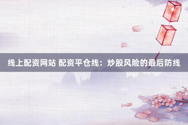 线上配资网站 配资平仓线：炒股风险的最后防线