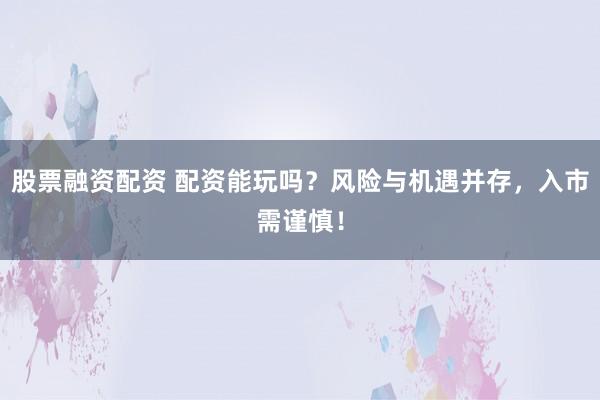 股票融资配资 配资能玩吗？风险与机遇并存，入市需谨慎！