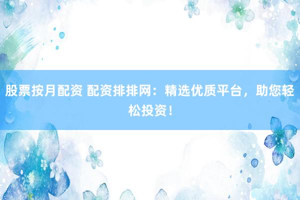 股票按月配资 配资排排网：精选优质平台，助您轻松投资！