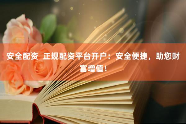安全配资  正规配资平台开户：安全便捷，助您财富增值！
