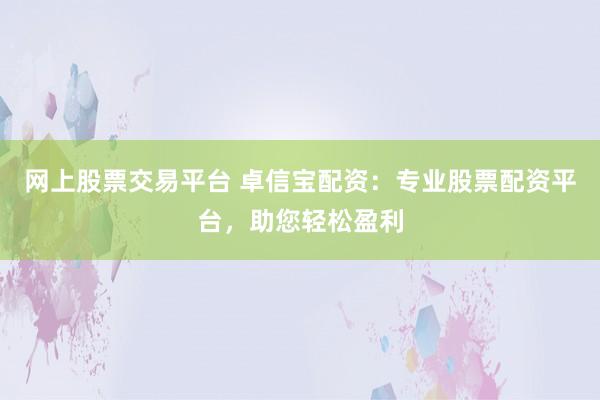 网上股票交易平台 卓信宝配资：专业股票配资平台，助您轻松盈利