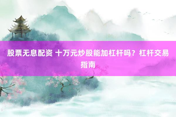 股票无息配资 十万元炒股能加杠杆吗？杠杆交易指南