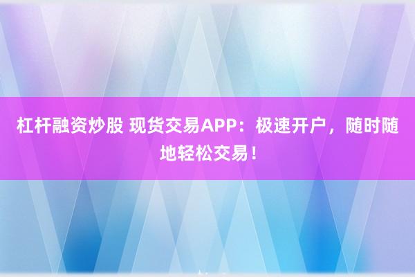 杠杆融资炒股 现货交易APP：极速开户，随时随地轻松交易！