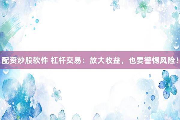 配资炒股软件 杠杆交易：放大收益，也要警惕风险！