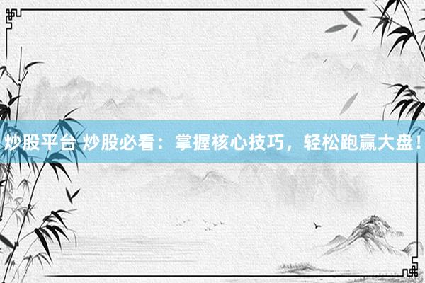 炒股平台 炒股必看：掌握核心技巧，轻松跑赢大盘！