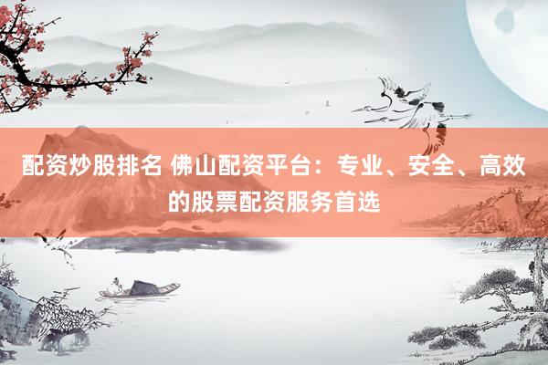 配资炒股排名 佛山配资平台：专业、安全、高效的股票配资服务首选