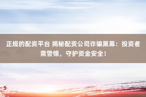 正规的配资平台 揭秘配资公司诈骗黑幕：投资者需警惕，守护资金安全！
