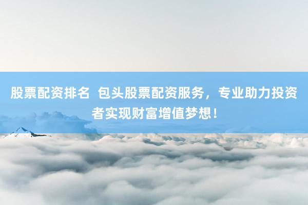 股票配资排名  包头股票配资服务，专业助力投资者实现财富增值梦想！