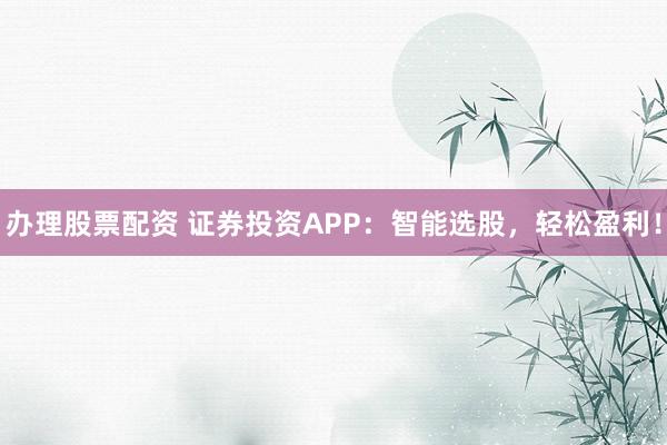 办理股票配资 证券投资APP：智能选股，轻松盈利！