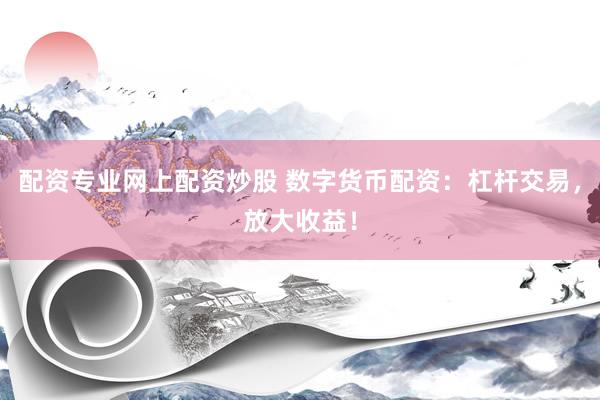 配资专业网上配资炒股 数字货币配资：杠杆交易，放大收益！