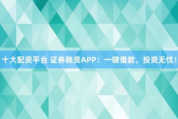 十大配资平台 证券融资APP：一键借款，投资无忧！