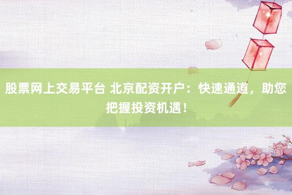 股票网上交易平台 北京配资开户：快速通道，助您把握投资机遇！