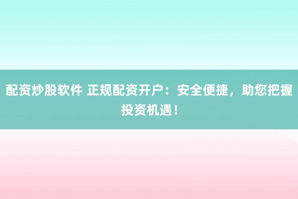 配资炒股软件 正规配资开户：安全便捷，助您把握投资机遇！