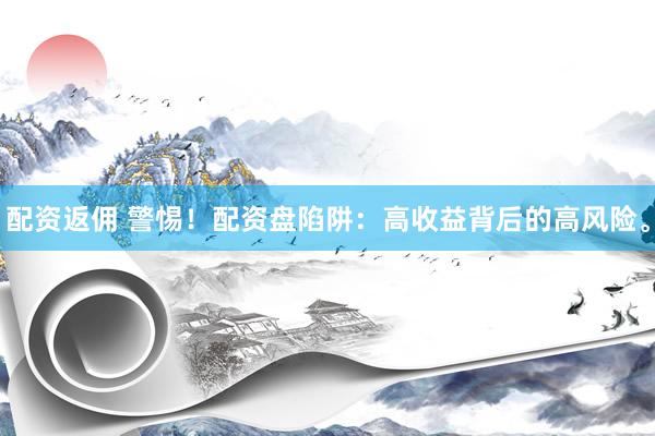 配资返佣 警惕！配资盘陷阱：高收益背后的高风险。