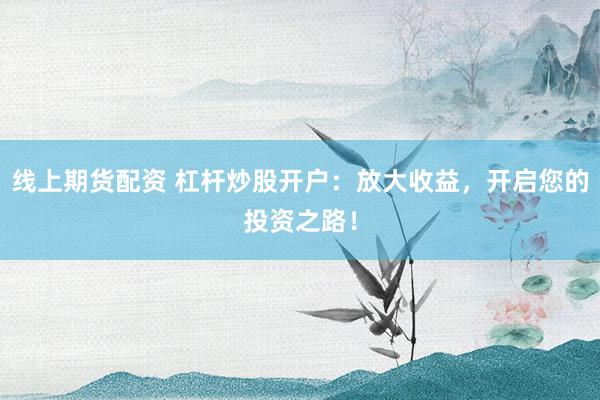 线上期货配资 杠杆炒股开户：放大收益，开启您的投资之路！