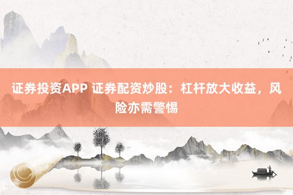 证券投资APP 证券配资炒股：杠杆放大收益，风险亦需警惕
