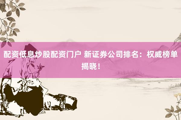 配资低息炒股配资门户 新证券公司排名：权威榜单揭晓！