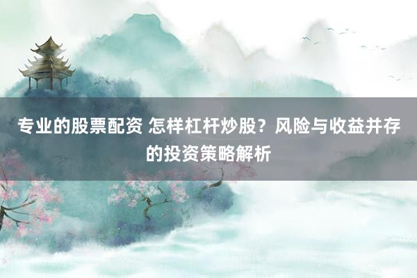 专业的股票配资 怎样杠杆炒股？风险与收益并存的投资策略解析