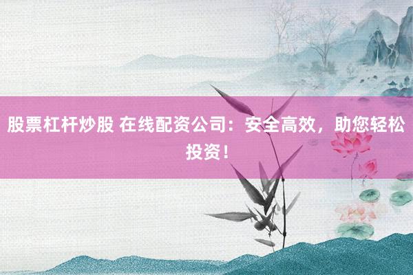 股票杠杆炒股 在线配资公司：安全高效，助您轻松投资！