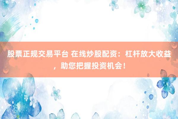 股票正规交易平台 在线炒股配资：杠杆放大收益，助您把握投资机会！